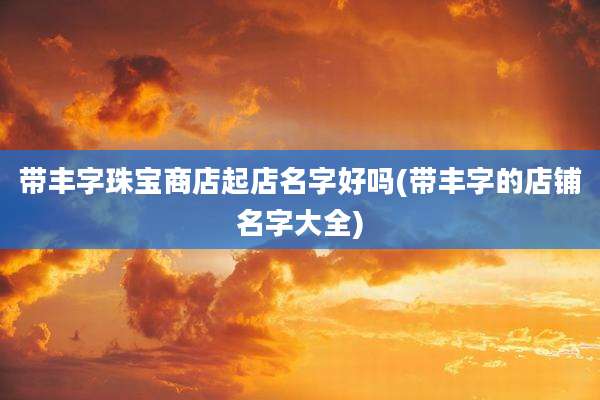 带丰字珠宝商店起店名字好吗(带丰字的店铺名字大全)