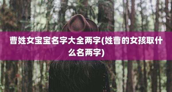 曹姓女宝宝名字大全两字(姓曹的女孩取什么名两字)
