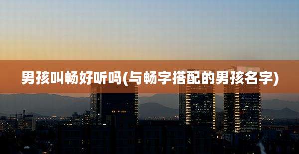男孩叫畅好听吗(与畅字搭配的男孩名字)