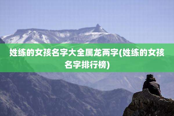 姓练的女孩名字大全属龙两字(姓练的女孩名字排行榜)