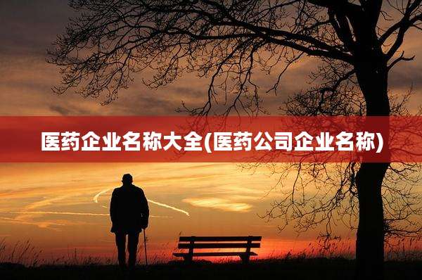 医药企业名称大全(医药公司企业名称)