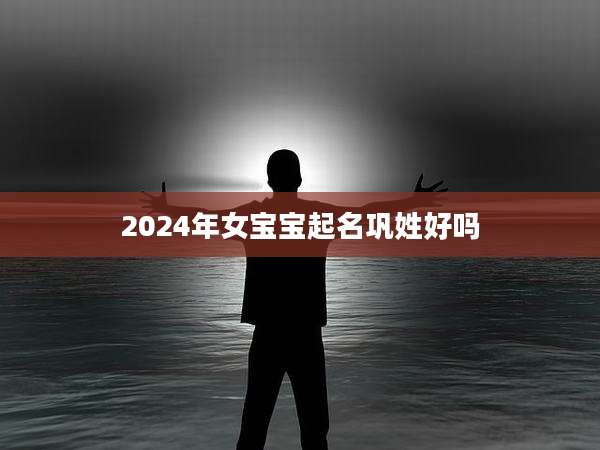 2024年女宝宝起名巩姓好吗