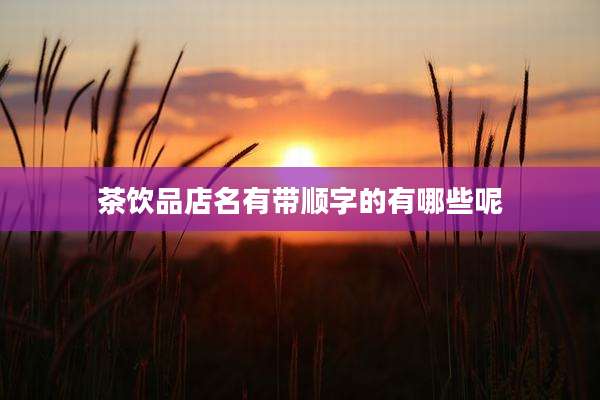 茶饮品店名有带顺字的有哪些呢