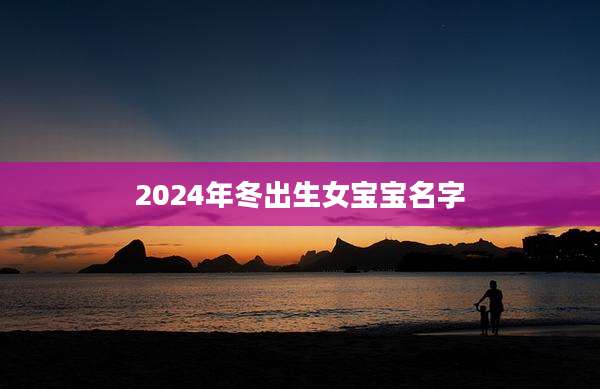 2024年冬出生女宝宝名字