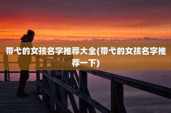 带弋的女孩名字推荐大全(带弋的女孩名字推荐一下)