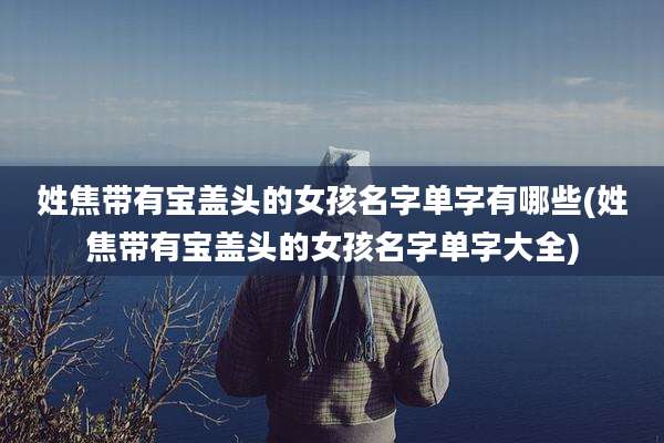 姓焦带有宝盖头的女孩名字单字有哪些(姓焦带有宝盖头的女孩名字单字大全)