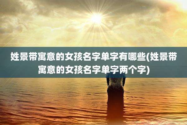 姓景带寓意的女孩名字单字有哪些(姓景带寓意的女孩名字单字两个字)