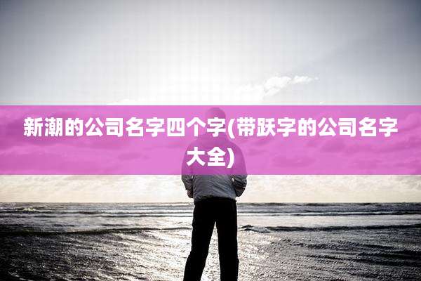 新潮的公司名字四个字(带跃字的公司名字大全)