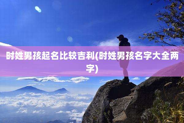 时姓男孩起名比较吉利(时姓男孩名字大全两字)