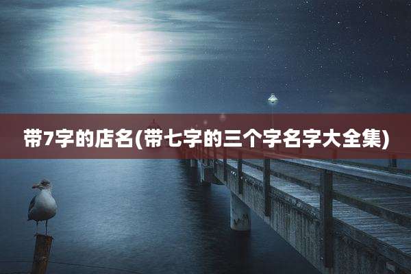 带7字的店名(带七字的三个字名字大全集)