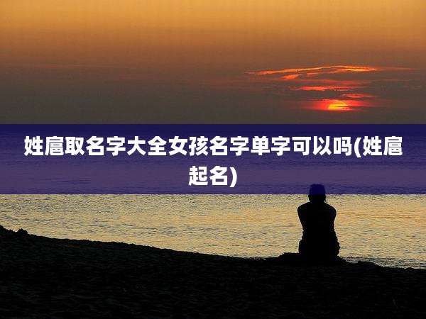 姓扈取名字大全女孩名字单字可以吗(姓扈起名)