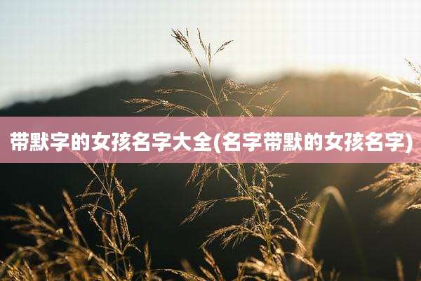 带默字的女孩名字大全(名字带默的女孩名字)