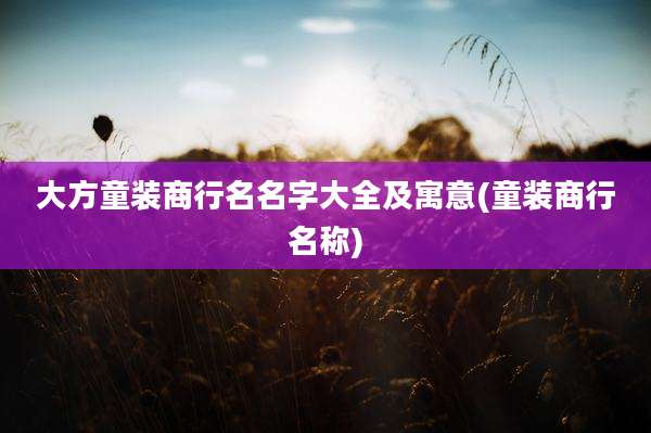 大方童装商行名名字大全及寓意(童装商行名称)