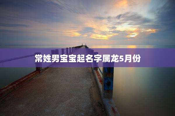 常姓男宝宝起名字属龙5月份
