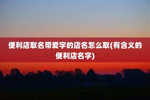 便利店取名带爱字的店名怎么取(有含义的便利店名字)