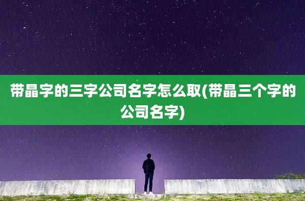 带晶字的三字公司名字怎么取(带晶三个字的公司名字)