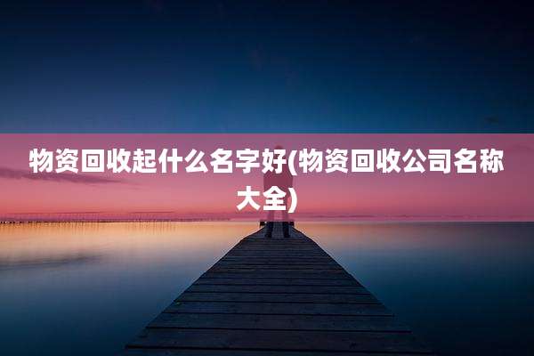 物资回收起什么名字好(物资回收公司名称大全)