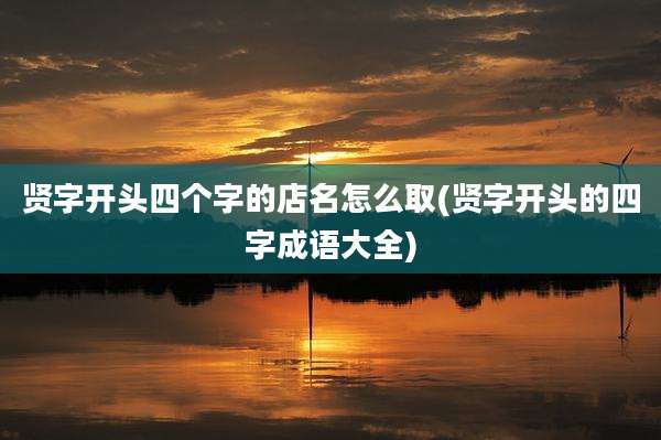 贤字开头四个字的店名怎么取(贤字开头的四字成语大全)