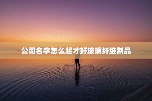 公司名字怎么起才好玻璃纤维制品