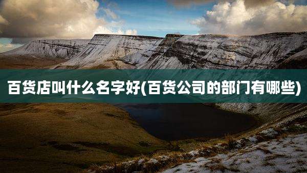 百货店叫什么名字好(百货公司的部门有哪些)