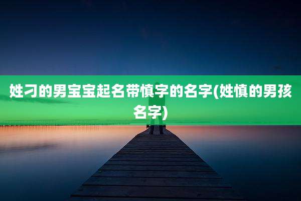 姓刁的男宝宝起名带慎字的名字(姓慎的男孩名字)
