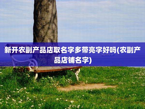 新开农副产品店取名字多带亮字好吗(农副产品店铺名字)