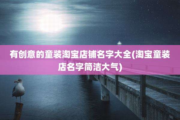 有创意的童装淘宝店铺名字大全(淘宝童装店名字简洁大气)