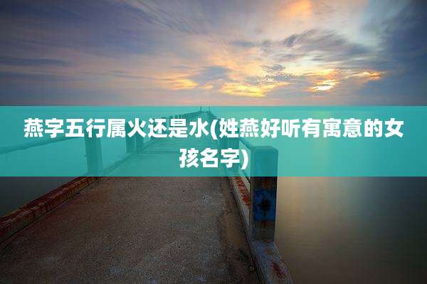 燕字五行属火还是水(姓燕好听有寓意的女孩名字)