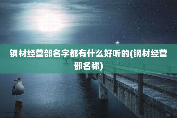 钢材经营部名字都有什么好听的(钢材经营部名称)