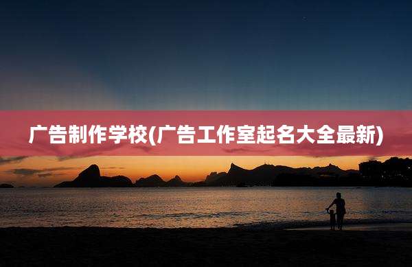 广告制作学校(广告工作室起名大全最新)