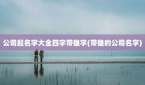 公司起名字大全四字带雄字(带雄的公司名字)
