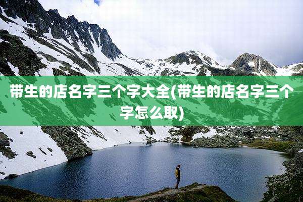 带生的店名字三个字大全(带生的店名字三个字怎么取)