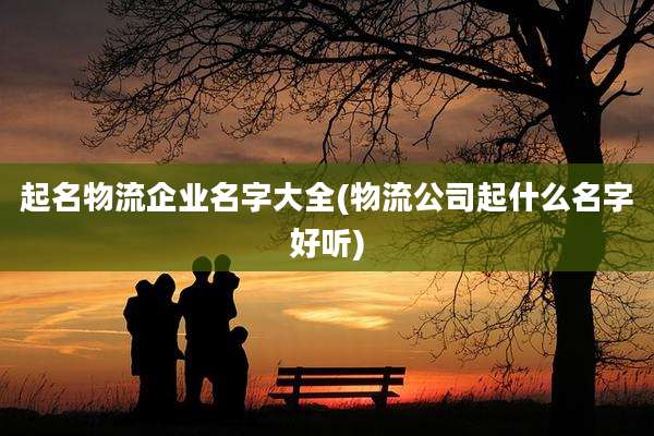 起名物流企业名字大全(物流公司起什么名字好听)