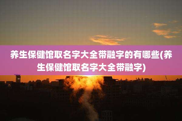 养生保健馆取名字大全带融字的有哪些(养生保健馆取名字大全带融字)