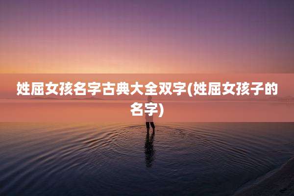 姓屈女孩名字古典大全双字(姓屈女孩子的名字)