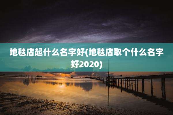 地毯店起什么名字好(地毯店取个什么名字好2020)