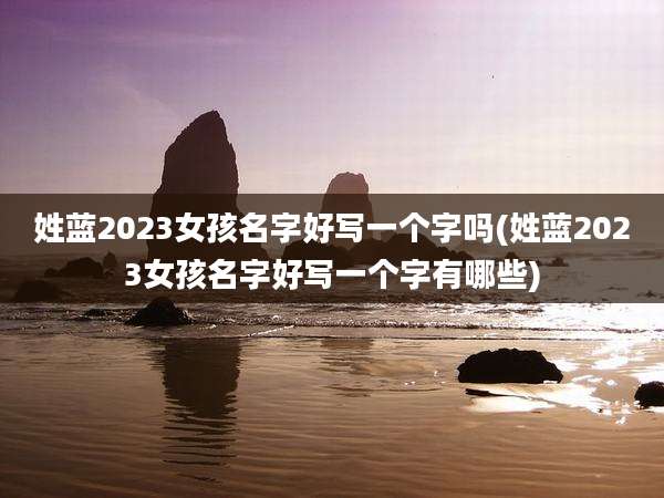 姓蓝2023女孩名字好写一个字吗(姓蓝2023女孩名字好写一个字有哪些)