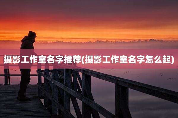 摄影工作室名字推荐(摄影工作室名字怎么起)
