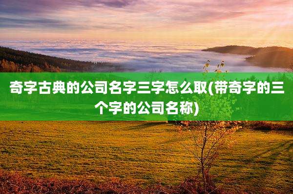 奇字古典的公司名字三字怎么取(带奇字的三个字的公司名称)