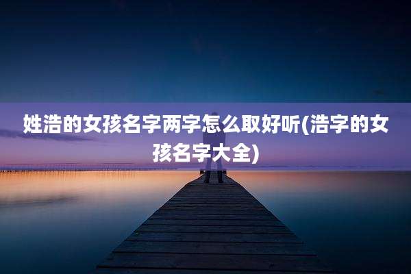 姓浩的女孩名字两字怎么取好听(浩字的女孩名字大全)