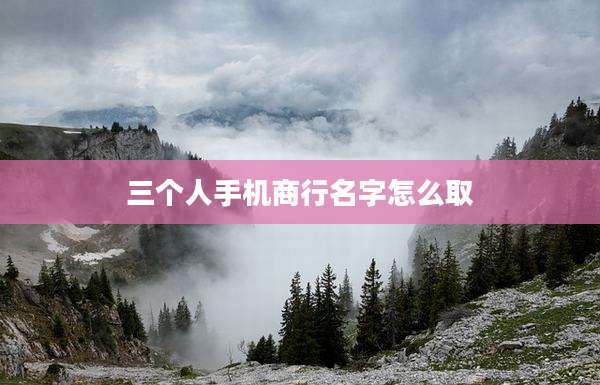 三个人手机商行名字怎么取