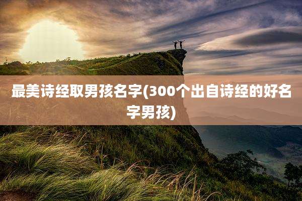 最美诗经取男孩名字(300个出自诗经的好名字男孩)