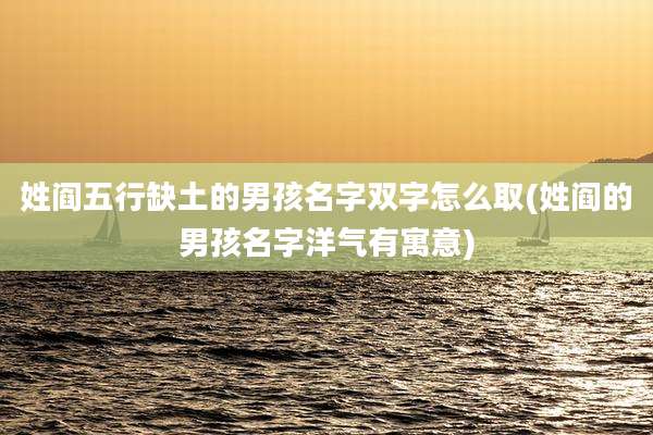 姓阎五行缺土的男孩名字双字怎么取(姓阎的男孩名字洋气有寓意)