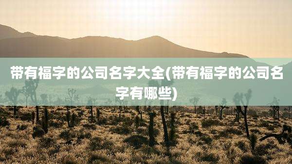 带有福字的公司名字大全(带有福字的公司名字有哪些)