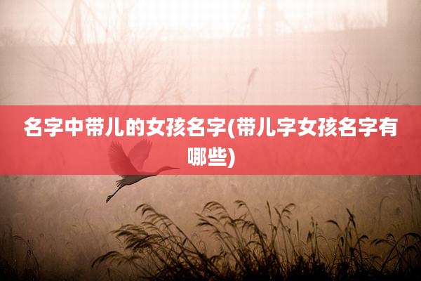 名字中带儿的女孩名字(带儿字女孩名字有哪些)