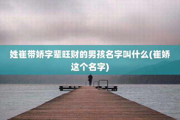 姓崔带娇字辈旺财的男孩名字叫什么(崔娇这个名字)