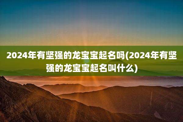 2024年有坚强的龙宝宝起名吗(2024年有坚强的龙宝宝起名叫什么)