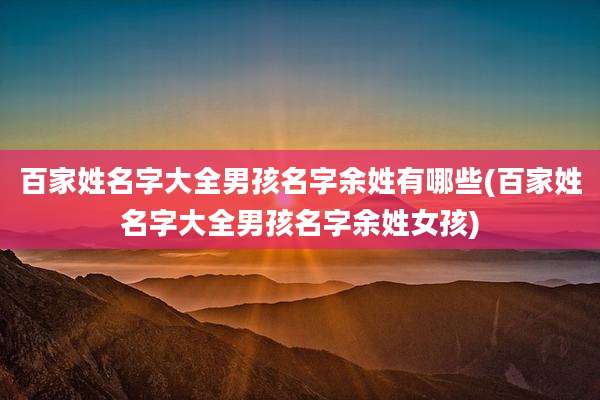 百家姓名字大全男孩名字余姓有哪些(百家姓名字大全男孩名字余姓女孩)