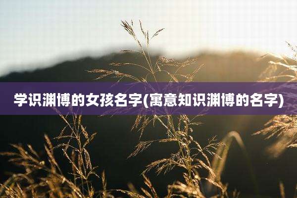 学识渊博的女孩名字(寓意知识渊博的名字)