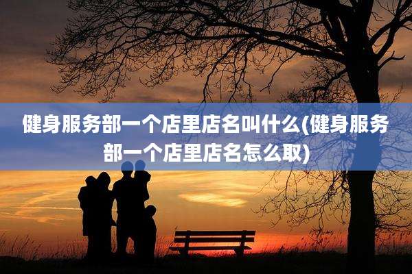 健身服务部一个店里店名叫什么(健身服务部一个店里店名怎么取)